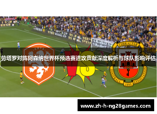 劳塔罗对阵阿森纳世界杯预选赛进攻贡献深度解析与球队影响评估