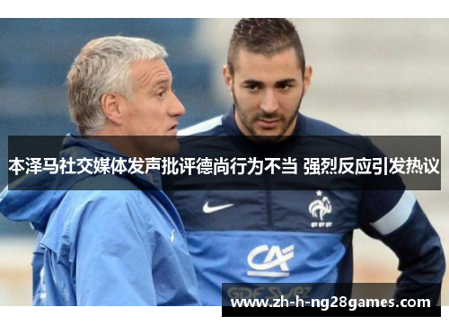 本泽马社交媒体发声批评德尚行为不当 强烈反应引发热议 本泽马社交媒体发声批评德尚行为不当 强烈反应引发热议