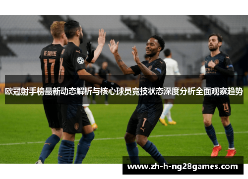 欧冠射手榜最新动态解析与核心球员竞技状态深度分析全面观察趋势 欧冠射手榜最新动态解析与核心球员竞技状态深度分析全面观察趋势