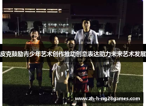 皮克鼓励青少年艺术创作推动创意表达助力未来艺术发展