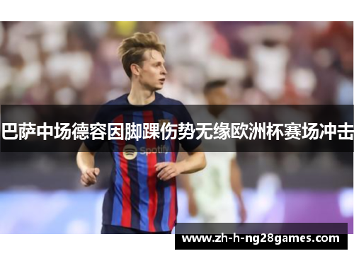 巴萨中场德容因脚踝伤势无缘欧洲杯赛场冲击