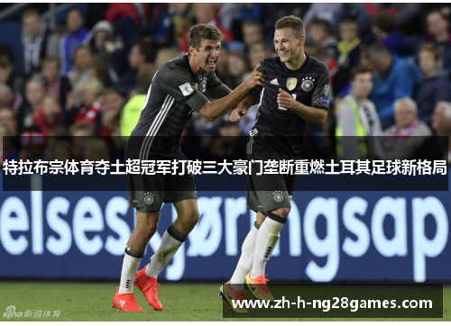 特拉布宗体育夺土超冠军打破三大豪门垄断重燃土耳其足球新格局