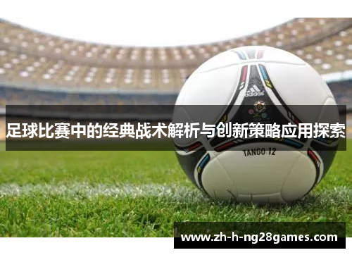 足球比赛中的经典战术解析与创新策略应用探索 足球比赛中的经典战术解析与创新策略应用探索