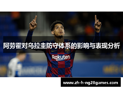 阿劳霍对乌拉圭防守体系的影响与表现分析 阿劳霍对乌拉圭防守体系的影响与表现分析