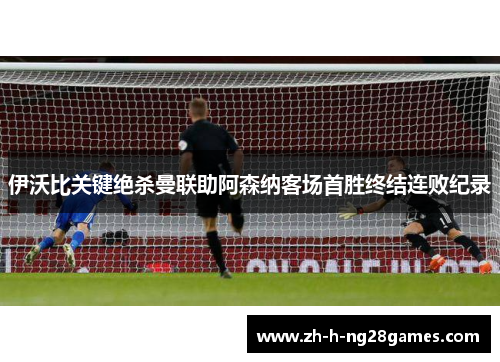 伊沃比关键绝杀曼联助阿森纳客场首胜终结连败纪录 伊沃比关键绝杀曼联助阿森纳客场首胜终结连败纪录