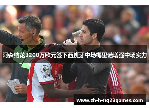 阿森纳花3200万欧元签下西班牙中场梅里诺增强中场实力 阿森纳花3200万欧元签下西班牙中场梅里诺增强中场实力