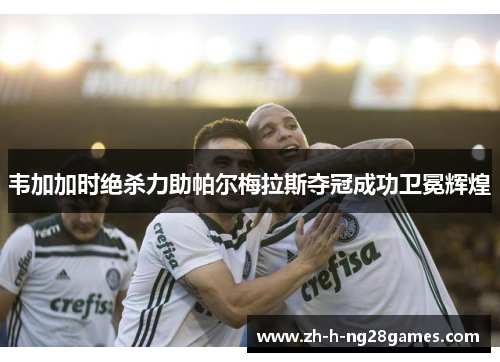 韦加加时绝杀力助帕尔梅拉斯夺冠成功卫冕辉煌 韦加加时绝杀力助帕尔梅拉斯夺冠成功卫冕辉煌