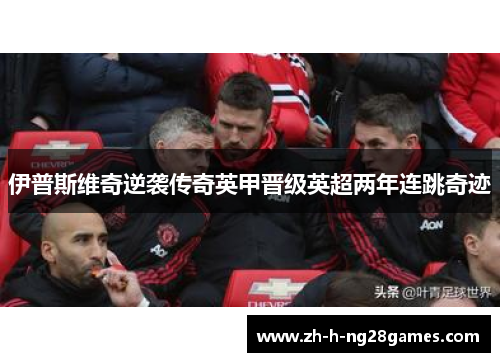 伊普斯维奇逆袭传奇英甲晋级英超两年连跳奇迹 伊普斯维奇逆袭传奇英甲晋级英超两年连跳奇迹